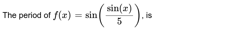 The period of `f(x)=sin(sin(x)/(5))`, is 