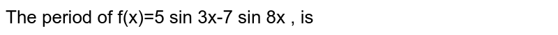 The period of f(x)=5 sin 3x-7 sin 8x , is 