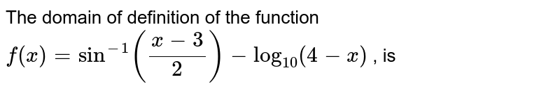 The domain of definition of the function  <br> `f(x)=sin^(-1)((x-3)/(2))-log_(10)(4-x)` , is 