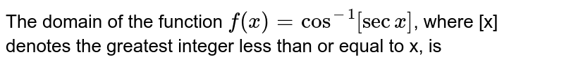 The domain of the function `f(x)=cos^(-1)[secx]`, where [x] denotes the greatest integer less than or equal to x, is  
