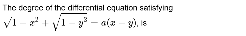 The degree of the differential equation satisfying <br> `sqrt(1-x^(2))+sqrt(1-y^(2))=a(x-y)`, is 