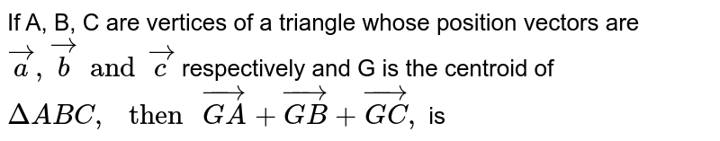 If A, B, C are vertices of a triangle whose position vectors  are `vec a, vec b and vec c` respectively  and G is the centroid of `Delta ABC, " then " vec(GA) + vec(GB) + vec(GC),`  is 