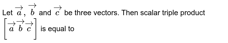 Let `veca,vecb` and `vecc` be three vectors. Then scalar triple product `[veca vecb vecc]` is equal to 