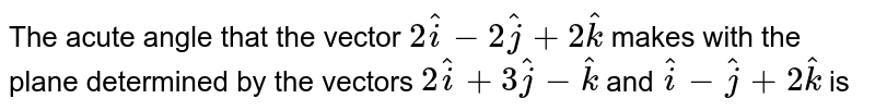 The acute angle that the vector `2hati-2hatj+2hatk` makes with the plane determined by the vectors `2hati+3hatj-hatk` and `hati-hatj+2hatk` is