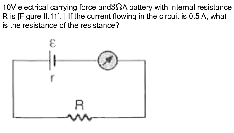 10V electrical carrying force and 3 Omega A battery with internal resistance R is [Figure II.11]. | If the current flowing in the circuit is 0.5 A, what is the resistance of the resistance?