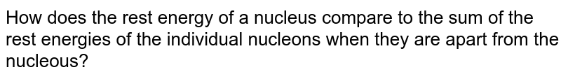 How does the rest energy of a nucleus compare to the sum of the rest energies of the individual nucleons when they are apart from the nucleous?