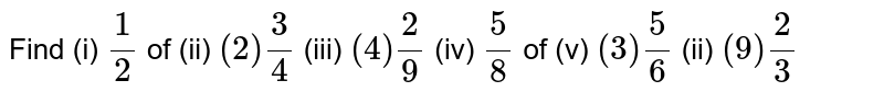 Find (i)      `1/2`   of    (ii)  `(2) 3/4`      (iii) `(4) 2/9`    (iv)  `5/8` of      (v) `(3) 5/6`    (ii) `(9) 2/3`