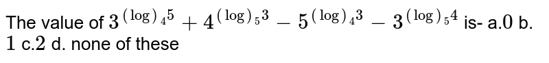 The value of `3^((log)_4 5)+4^((log)_5 3)-5^((log)_4 3)-3^((log)_5 4)`
is-
a.`0`

  b. `1`
 c.`2`

  d. none of these