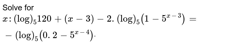 Solve for `x :(log)_5 120+(x-3)-2.(log)_5(1-5^(x-3))=-(log)_5(0. 2-5^(x-4))dot`