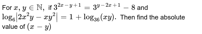 For x,y in N, if 3^(2x-y+1)=3^(y-2x+1)-8 and log_(6)|2x^(2)y-xy^(2)|=1+log_(36)(xy). Then find the absolute value of (x-y)
