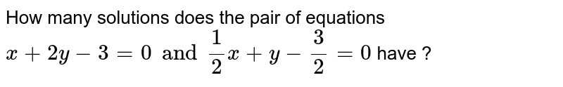 How many solutions does the pair of equations x + 2y-3=0 and 1/2 x + y - 3/2=0 have ?