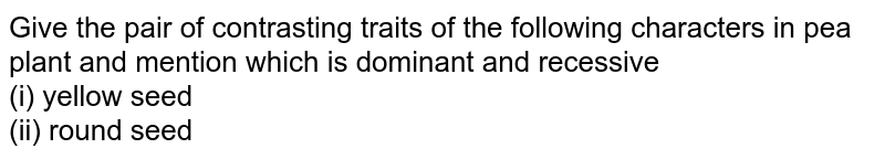 Give the pair of contrasting traits of the following characters in pea plant and mention which is dominant and recessive (i) yellow seed (ii) round seed