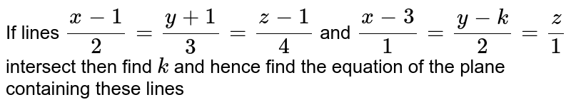 If lines `(x-1)/2=(y+1)/3=(z-1)/4` and `(x-3)/1=(y-k)/2=z/1` intersect then find `k` and hence find the equation of the plane containing these lines 