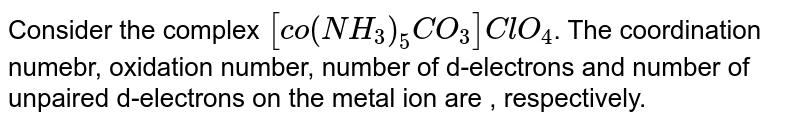 Consider the complex [co(NH_(3))_(5)CO_(3)]ClO_(4) . The coordination numebr, oxidation number, number of d-electrons and number of unpaired d-electrons on the metal ion are , respectively.