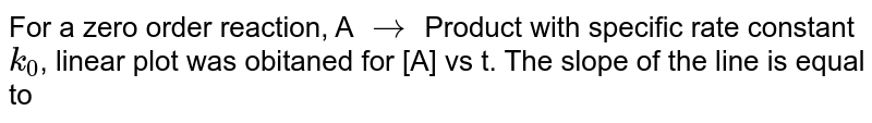 For a zero order reaction, A rarr Product with specific rate constant k_(0) , linear plot was obitaned for [A] vs t. The slope of the line is equal to