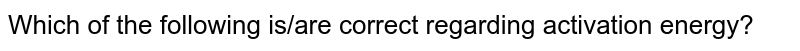 Which of the following is/are correct regarding activation energy?