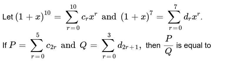 Let `(1+x)^(10) = sum_(r=0)^(10) c_(r) x^ (r ) and (1+x)^(7) = sum_(r=0)^(7) d_(r) x^(r )`. <br> If `P= sum_(r=0)^(5) c_(2r) and Q= sum_(r=0)^(3) d_(2r+1),` then `(P)/(Q)` is equal to