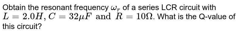 Obtain the resonant frequency `omega_(r )` of a series LCR circuit with `L = 2.0H, C = 32 muF and R = 10 Omega`. What is the Q-value of this circuit?