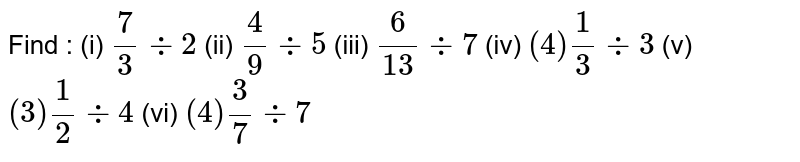 Find :(i)(7)/(3)-:2(ii)(4)/(9)-:5(iii)(6)/(13)-:7(iv) (4) (1)/(3)-:3(v)(3)(1)/(2)-:4(vi)(4)(3)/(7)-:7