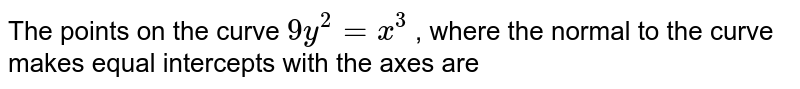 The points on the curve `9y^(2) = x^(3)` , where the normal to the curve makes equal intercepts with the axes are
