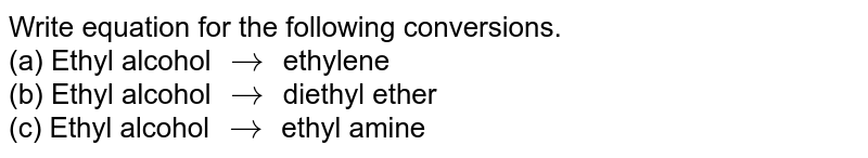 Write equation for the following conversions. (a) Ethyl alcohol rarr ethylene (b) Ethyl alcohol rarr diethyl ether (c) Ethyl alcohol rarr ethyl amine