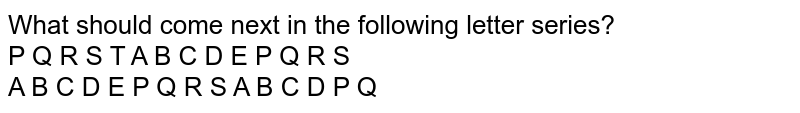 What should come next in the following letter series? P Q R S T A B C D E P Q R S A B C D E P Q R S A B C D P Q