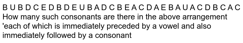 B U B D C E D B D E U B A D C B E A C D A E B A U A C D B C A C How many such consonants are there in the above arrangement 'each of which is immediately preceded by a vowel and also immediately followed by a consonant