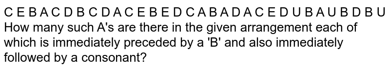 C E B A C D B C D A C E B E D C A B A D A C E D U B A U B D B U How many such A's are there in the given arrangement each of which is immediately preceded by a 'B' and also immediately followed by a consonant?