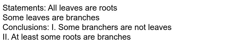 Statements: All leaves are roots Some leaves are branches Conclusions: I. Some branchers are not leaves II. At least some roots are branches