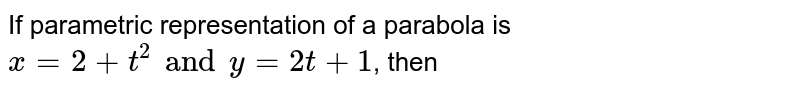 If parametric representation of a parabola is `x=2+t^(2) and y=2t+1`, then