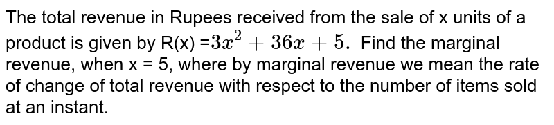 The total revenue in Rupees received from the sale of x units of a product is given by R(x) =` 3x^(2) + 36x + 5.` Find the marginal revenue, when x = 5, where by marginal revenue we mean the rate of change of total revenue with respect to the number of items sold at an instant.