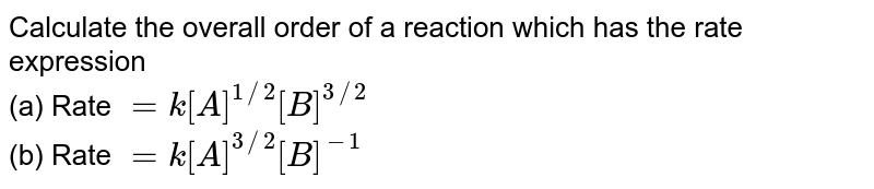 Calculate the overall order of a reaction which has the rate expression (a) Rate = k[A]^(1//2)[B]^(3//2) (b) Rate = k[A]^(3//2)[B]^(-1)