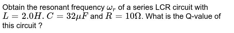 Obtain the resonant frequency `omega_(r )` of a series LCR circuit with `L = 2.0H. C = 32 mu F` and `R = 10 Omega`. What is the Q-value of this circuit ? 