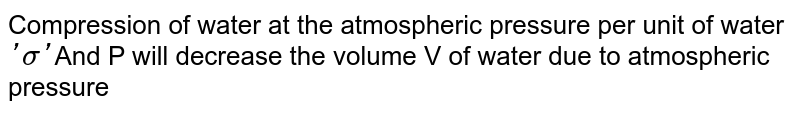 Compression of water at the atmospheric pressure per unit of water 'sigma' And P will decrease the volume V of water due to atmospheric pressure