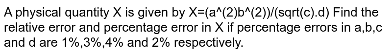 A physical quantity X is given by X=(a^(2)b^(2))/(sqrt(c).d) Find the relative error and percentage error in X if percentage errors in a,b,c and d are 1%,3%,4% and 2% respectively.