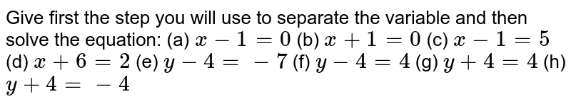 Give first the step you will use to separate the variable and then solve the equation: (a)  `x-1=0`  (b) `x+1=0`    (c) `x-1=5`  (d)  `x+6=2`   (e)  `y-4=-7`   (f)  `y-4=4`   (g)  `y+4=4`  (h) `y+4=-4` 