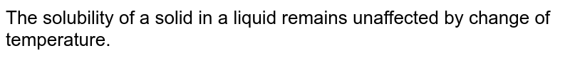 The solubility of a solid in a liquid remains unaffected by change of temperature.