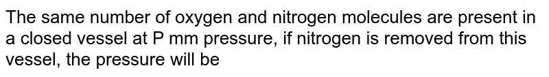 The same number of oxygen and nitrogen molecules are present in a closed vessel at P mm pressure, if nitrogen is removed from this vessel, the pressure will be