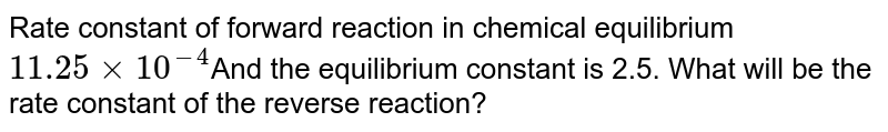 Rate constant of forward reaction in chemical equilibrium 11.25xx10^(-4) And the equilibrium constant is 2.5. What will be the rate constant of the reverse reaction?