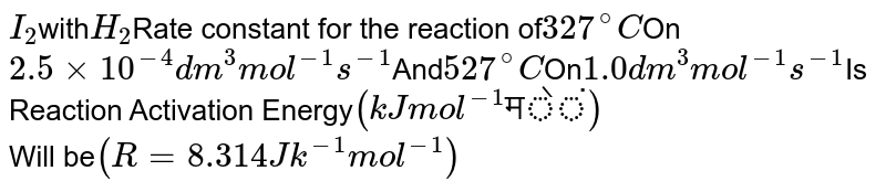 I_2 with H_2 Rate constant for the reaction of 327^@C On 2.5 xx 10^(-4)dm ^3mol ^(-1) s^(-1) And 527^@C On 1.0 dm^3 mol^(-1) s^(-1) Is Reaction Activation Energy (kJ mol ^(-1)"में") Will be (R =8.314 Jk^(-1) mol^(-1))
