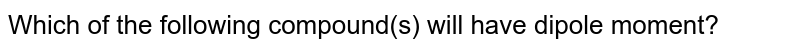 Which of the following compounds (compounds) will have dipole moment?