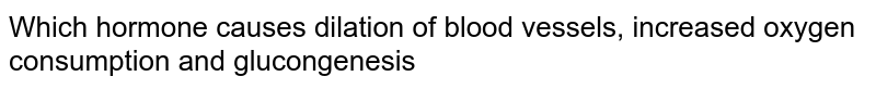 Which hormone causes dilation of blood vessels, increased oxygen consumption and glucongenesis