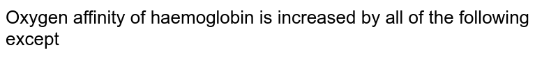 Oxygen affinity of haemoglobin is increased by all of the following except