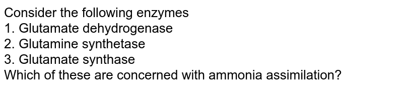 Consider the following enzymes 1. Glutamate dehydrogenase 2. Glutamine synthetase 3. Glutamate synthase Which of these are concerned with ammonia assimilation?