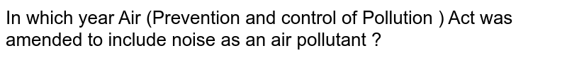 In which year Air (Prevention and control of Pollution ) Act was amended to include noise as an air pollutant ?