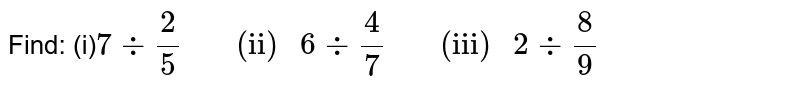 Find: (i) 7 divide (2)/(5) " (ii) " 6 divide (4)/(7) " (iii) " 2 divide (8)/(9)