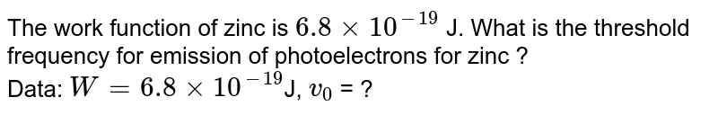 The work function of zinc is 6.8 xx 10^(-19) J. What is the threshold frequency for emission of photoelectrons for zinc ? Data: W = 6.8 xx 10^(-19) J, v_(0) = ?