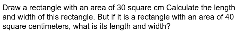 Draw a rectangle with an area of 30 square cm Calculate the length and width of this rectangle. But if it is a rectangle with an area of 40 square centimeters, what is its length and width?