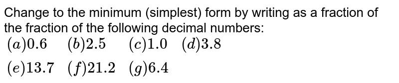 Change to the minimum (simplest) form by writing as a fraction of the fraction of the following decimal numbers: {:((a)0.6,(b)2.5,(c)1.0,(d)3.8),((e)13.7,(f)21.2,(g)6.4,):}