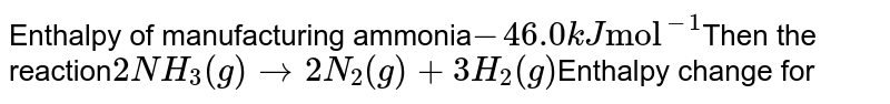 Enthalpy of manufacturing ammonia -46.0kJ"mol"^(-1) Then the reaction 2NH_3 (g) to 2N_2 (g) + 3H_2 (g) Enthalpy change for
